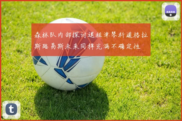 森林队内部探讨退租津琴科道格拉斯路易斯未来同样充满不确定性