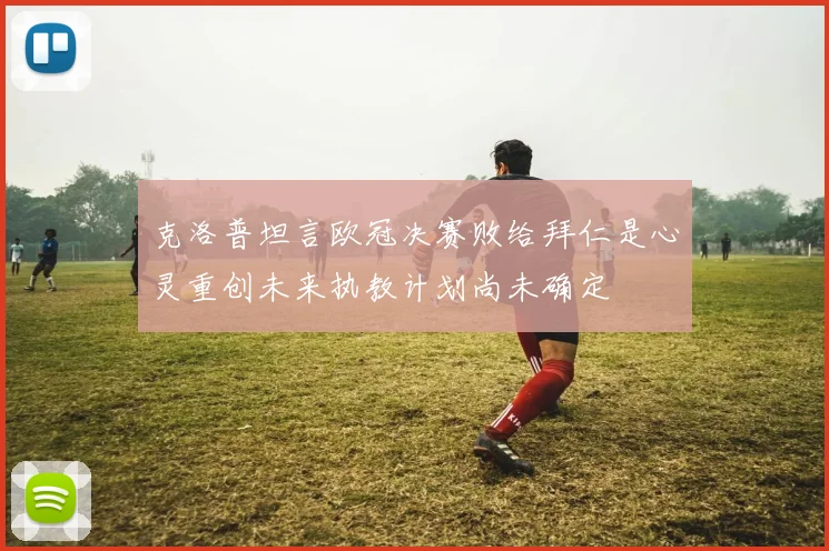 克洛普坦言欧冠决赛败给拜仁是心灵重创未来执教计划尚未确定