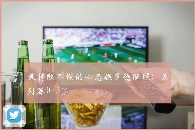 秉持败不馁的心态施罗德晒照：系列赛0-3了