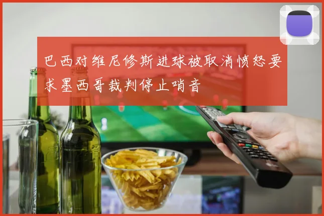 巴西对维尼修斯进球被取消愤怒要求墨西哥裁判停止哨音