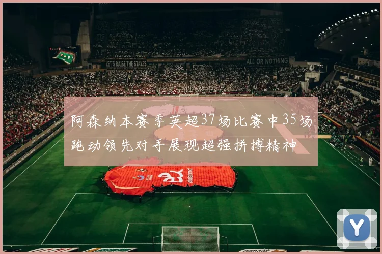 阿森纳本赛季英超37场比赛中35场跑动领先对手展现超强拼搏精神