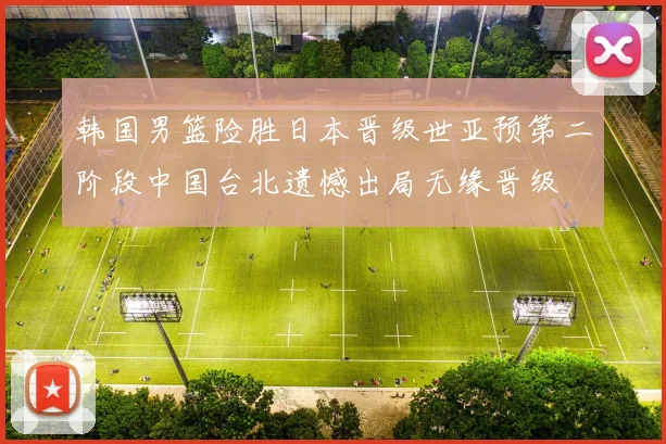 韩国男篮险胜日本晋级世亚预第二阶段中国台北遗憾出局无缘晋级
