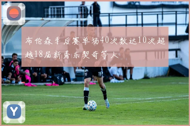布伦森季后赛单场40次数达10次超越18届新秀东契奇等人