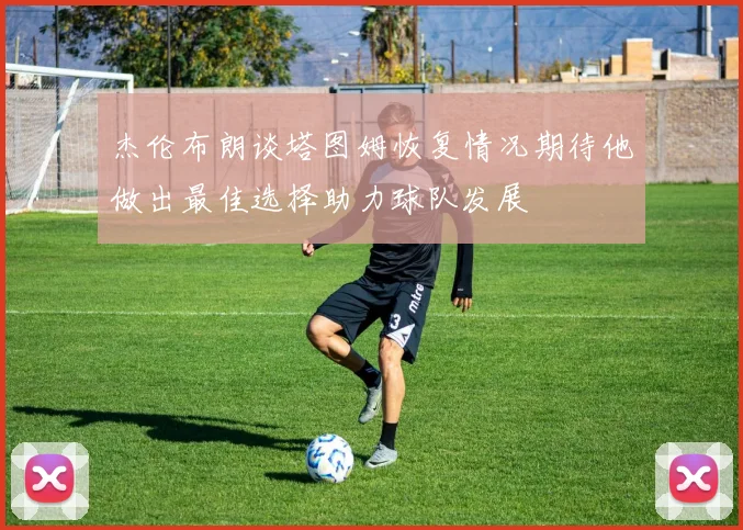 杰伦布朗谈塔图姆恢复情况期待他做出最佳选择助力球队发展