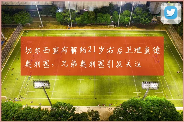 切尔西宣布解约21岁右后卫理查德奥利塞，兄弟奥利塞引发关注