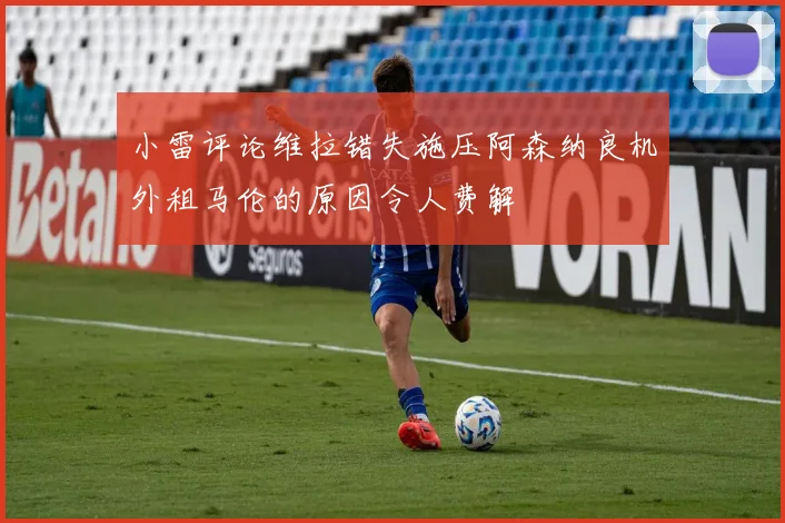 小雷评论维拉错失施压阿森纳良机外租马伦的原因令人费解