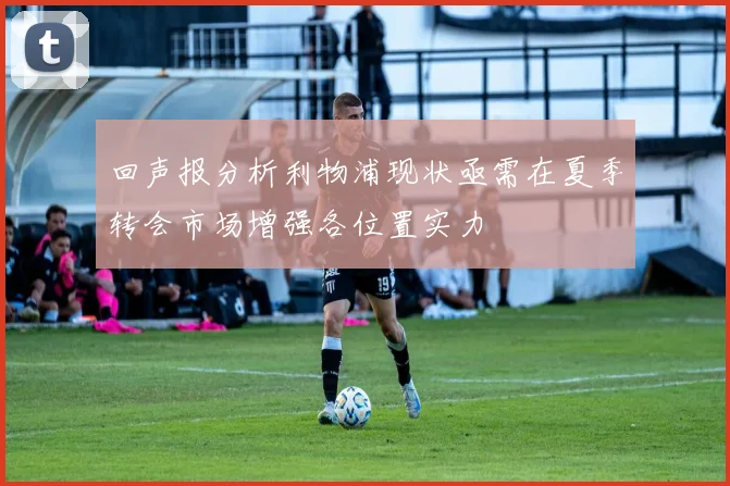 回声报分析利物浦现状亟需在夏季转会市场增强各位置实力