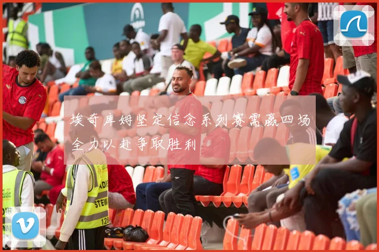 埃奇库姆坚定信念系列赛需赢四场全力以赴争取胜利