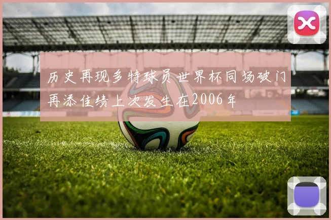 历史再现多特球员世界杯同场破门再添佳绩上次发生在2006年