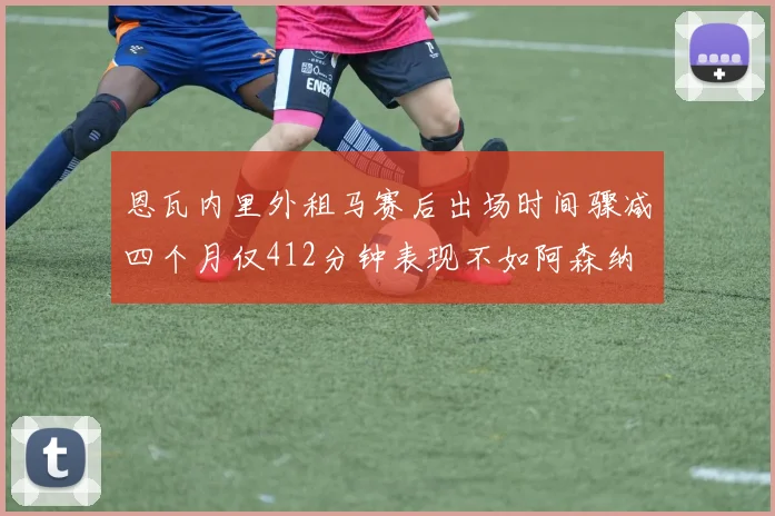 恩瓦内里外租马赛后出场时间骤减四个月仅412分钟表现不如阿森纳