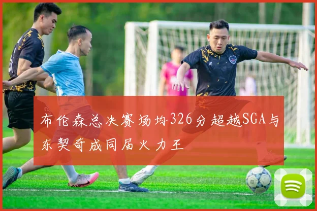 布伦森总决赛场均326分超越SGA与东契奇成同届火力王