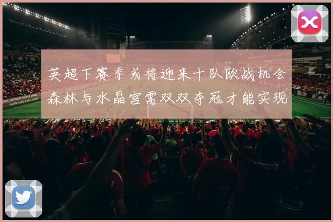 英超下赛季或将迎来十队欧战机会森林与水晶宫需双双夺冠才能实现