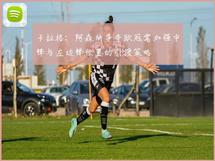 卡拉格：阿森纳争夺欧冠需加强中锋与左边锋位置的引援策略