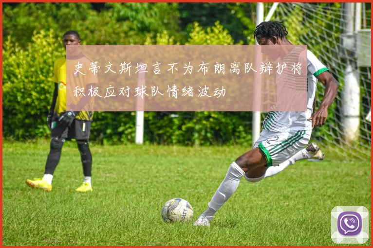 史蒂文斯坦言不为布朗离队辩护将积极应对球队情绪波动