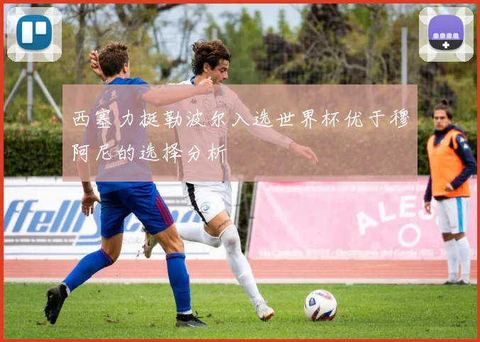 西塞力挺勒波尔入选世界杯优于穆阿尼的选择分析