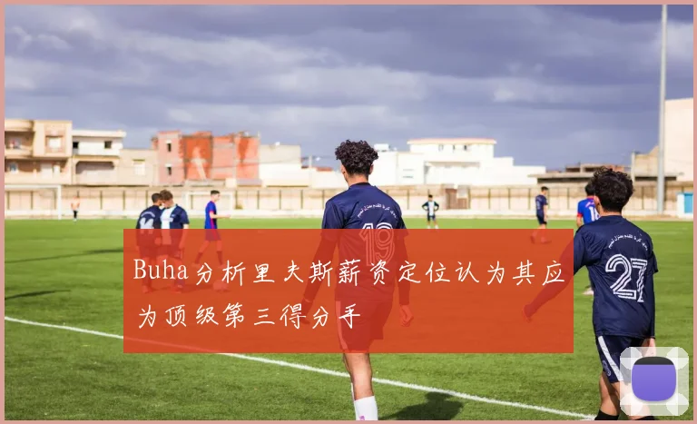 Buha分析里夫斯薪资定位认为其应为顶级第三得分手