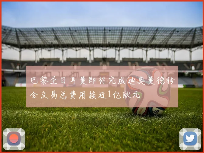 巴黎圣日耳曼即将完成迪奥曼德转会交易总费用接近1亿欧元