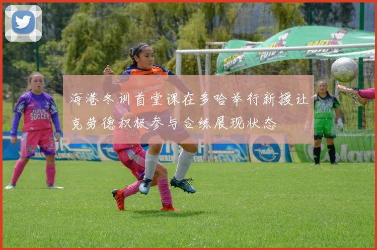 海港冬训首堂课在多哈举行新援让克劳德积极参与合练展现状态