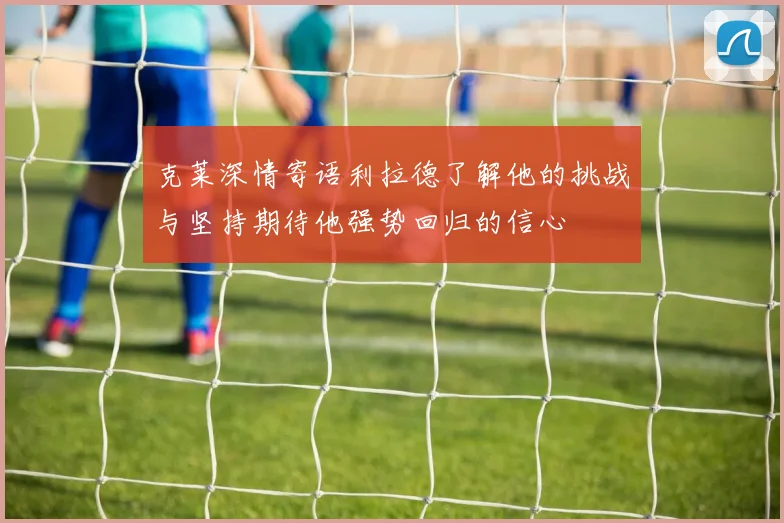 克莱深情寄语利拉德了解他的挑战与坚持期待他强势回归的信心