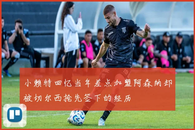 小赖特回忆当年差点加盟阿森纳却被切尔西抢先签下的经历