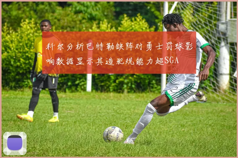 科尔分析巴特勒缺阵对勇士罚球影响数据显示其造犯规能力超SGA
