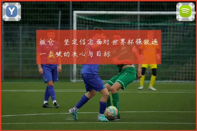 板仓滉坚定信念面对世界杯强敌逐一击破的决心与目标