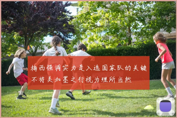 梅西强调实力是入选国家队的关键不将美加墨之行视为理所当然