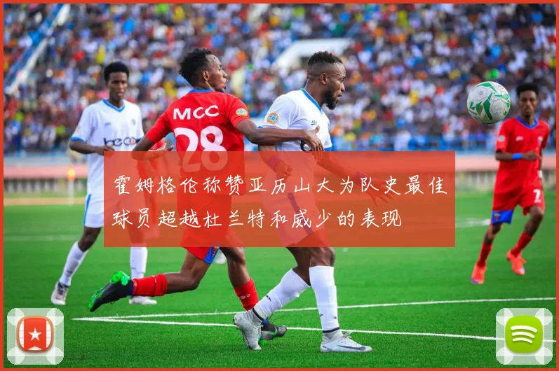 霍姆格伦称赞亚历山大为队史最佳球员超越杜兰特和威少的表现