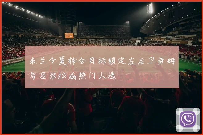 米兰今夏转会目标锁定左后卫劳姆与吕尔松成热门人选