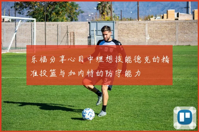 乐福分享心目中理想技能德克的精准投篮与加内特的防守能力