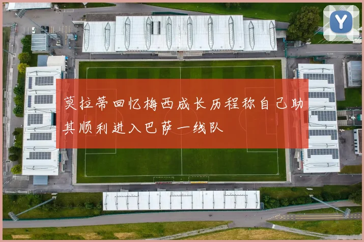 莫拉蒂回忆梅西成长历程称自己助其顺利进入巴萨一线队