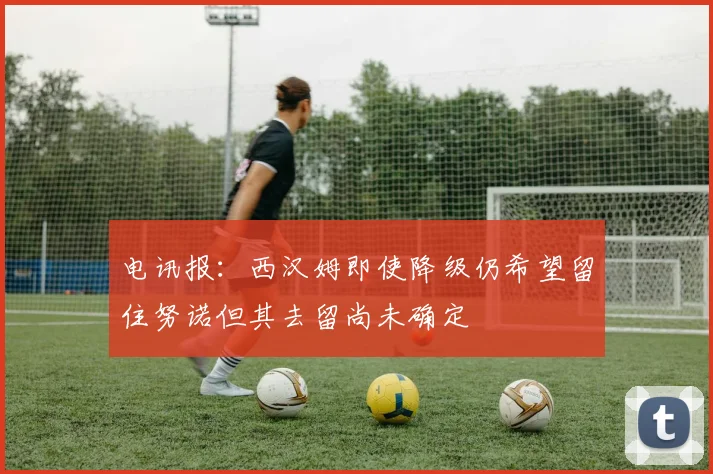 电讯报：西汉姆即使降级仍希望留住努诺但其去留尚未确定