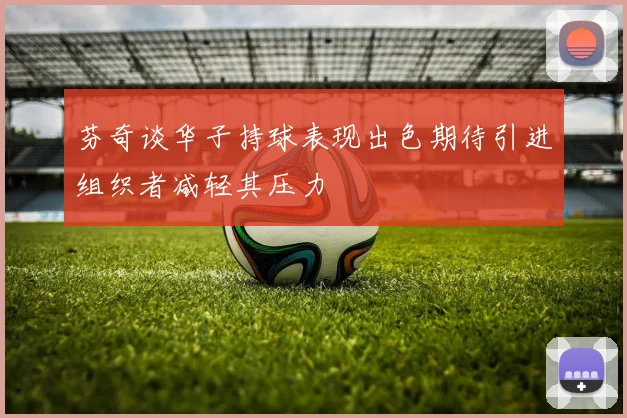 芬奇谈华子持球表现出色期待引进组织者减轻其压力