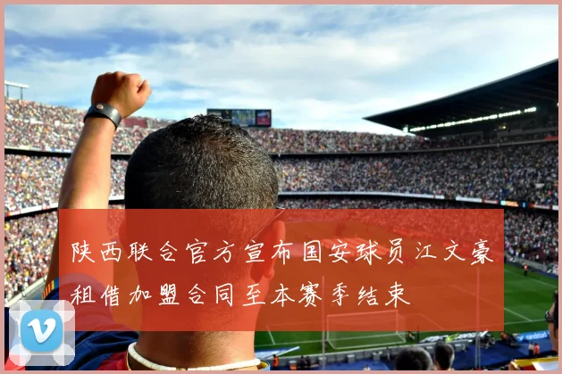 陕西联合官方宣布国安球员江文豪租借加盟合同至本赛季结束