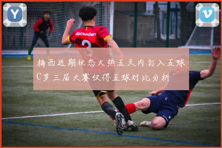 梅西近期状态火热五天内打入五球C罗三届大赛仅得五球对比分析