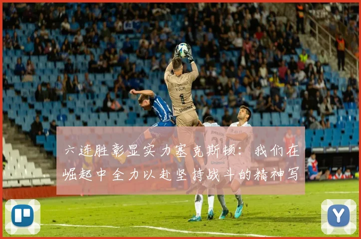 六连胜彰显实力塞克斯顿：我们在崛起中全力以赴坚持战斗的精神写照