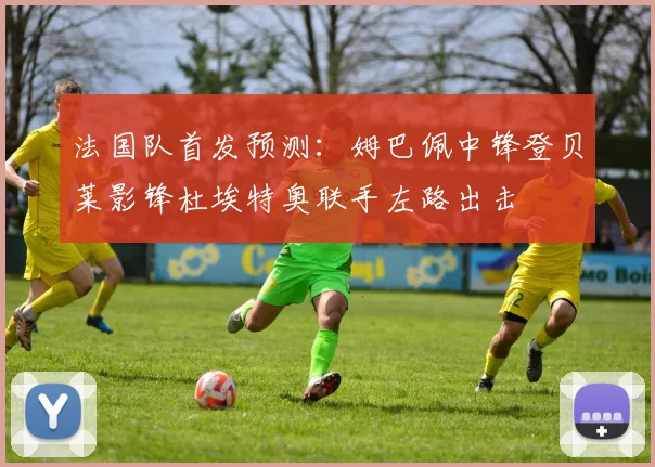 法国队首发预测：姆巴佩中锋登贝莱影锋杜埃特奥联手左路出击
