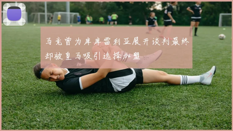 马竞曾为库库雷利亚展开谈判最终却被皇马吸引选择加盟
