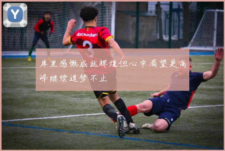 库里感慨成就辉煌但心中渴望更高峰继续追梦不止