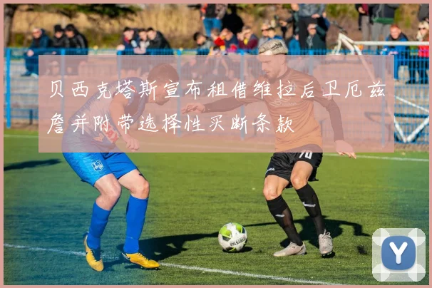 贝西克塔斯宣布租借维拉后卫厄兹詹并附带选择性买断条款