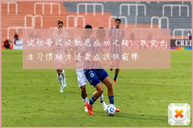 波切蒂诺谈凯恩成功之路：改变生活习惯助力逆袭成顶级前锋